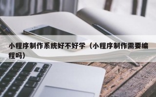 石家庄小程序制作系统好不好学（小程序制作需要编程吗）