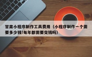 石家庄甘肃小程序制作工具费用（小程序制作一个需要多少钱!每年都需要交钱吗）