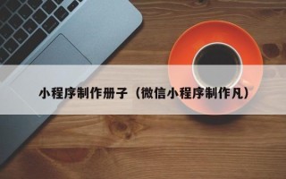 石家庄小程序制作册子（微信小程序制作凡）
