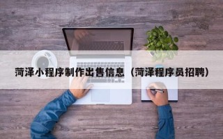 石家庄菏泽小程序制作出售信息（菏泽程序员招聘）