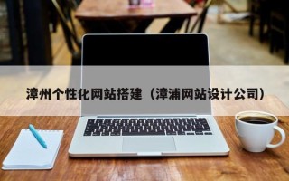 石家庄漳州个性化网站搭建（漳浦网站设计公司）