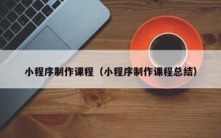 石家庄小程序制作课程（小程序制作课程总结）