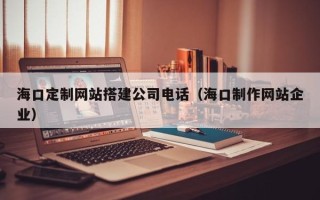 石家庄海口定制网站搭建公司电话（海口制作网站企业）