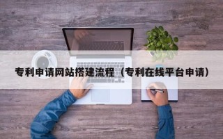 石家庄专利申请网站搭建流程（专利在线平台申请）