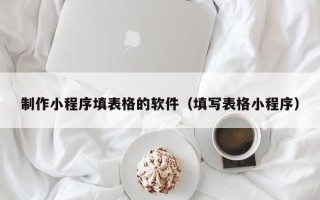 石家庄制作小程序填表格的软件（填写表格小程序）