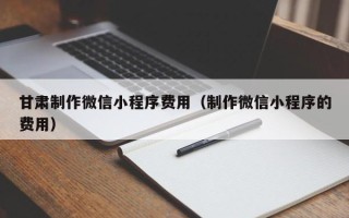石家庄甘肃制作微信小程序费用（制作微信小程序的费用）