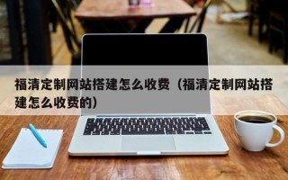 石家庄福清定制网站搭建怎么收费（福清定制网站搭建怎么收费的）