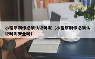 石家庄小程序制作必须认证吗呢（小程序制作必须认证吗呢安全吗）