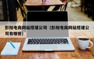 石家庄彭阳电商网站搭建公司（彭阳电商网站搭建公司有哪些）