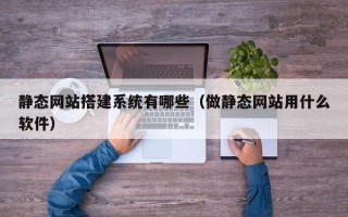 石家庄静态网站搭建系统有哪些（做静态网站用什么软件）