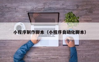 石家庄小程序制作脚本（小程序自动化脚本）