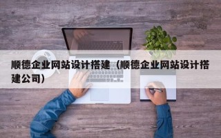 石家庄顺德企业网站设计搭建（顺德企业网站设计搭建公司）