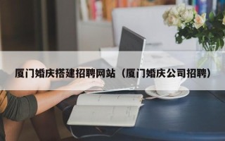 石家庄厦门婚庆搭建招聘网站（厦门婚庆公司招聘）