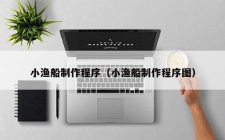 石家庄小渔船制作程序（小渔船制作程序图）