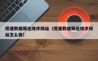 石家庄搭建数据筛选排序网站（搭建数据筛选排序网站怎么做）