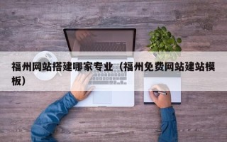 石家庄福州网站搭建哪家专业（福州免费网站建站模板）