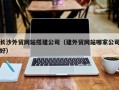 石家庄长沙外贸网站搭建公司（建外贸网站哪家公司好）
