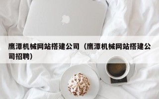 石家庄鹰潭机械网站搭建公司（鹰潭机械网站搭建公司招聘）